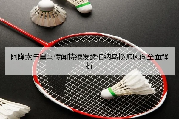 阿隆索与皇马传闻持续发酵伯纳乌换帅风向全面解析